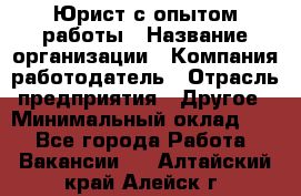 Юрист с опытом работы › Название организации ­ Компания-работодатель › Отрасль предприятия ­ Другое › Минимальный оклад ­ 1 - Все города Работа » Вакансии   . Алтайский край,Алейск г.